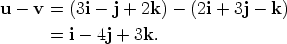 u - v =  (3i- j + 2k) - (2i + 3j - k)        =  i- 4j + 3k. 